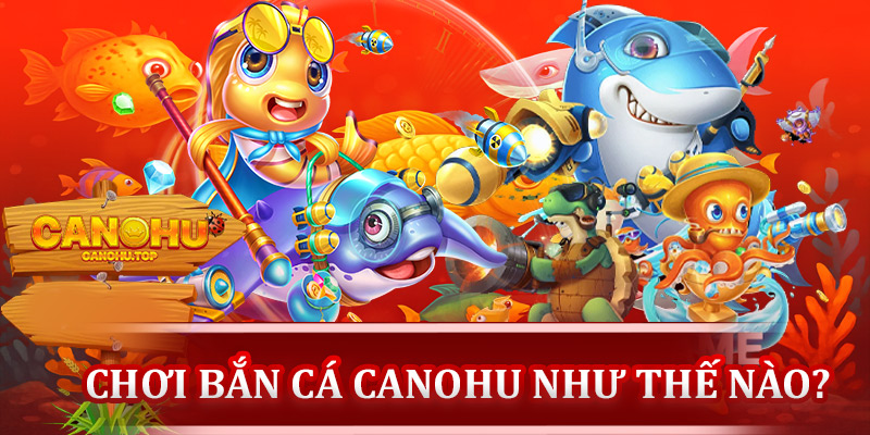 Chơi bắn cá đổi thưởng tại Canohu như thế nào?