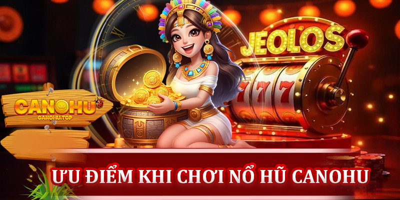 Ưu điểm khi chơi nổ hũ tại Canohu